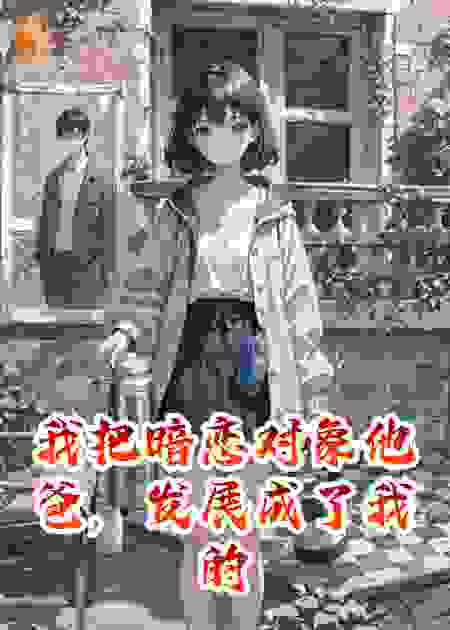 我把暗恋对象他爸，发展成了我的忘年交