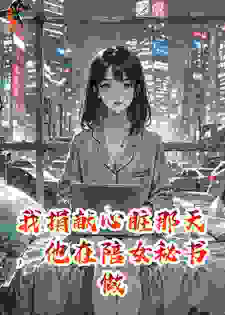 我捐献心脏那天，他在陪女秘书做产检