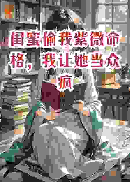 闺蜜偷我紫微命格，我让她当众疯癫血债血偿